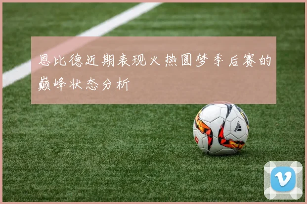 恩比德近期表现火热圆梦季后赛的巅峰状态分析