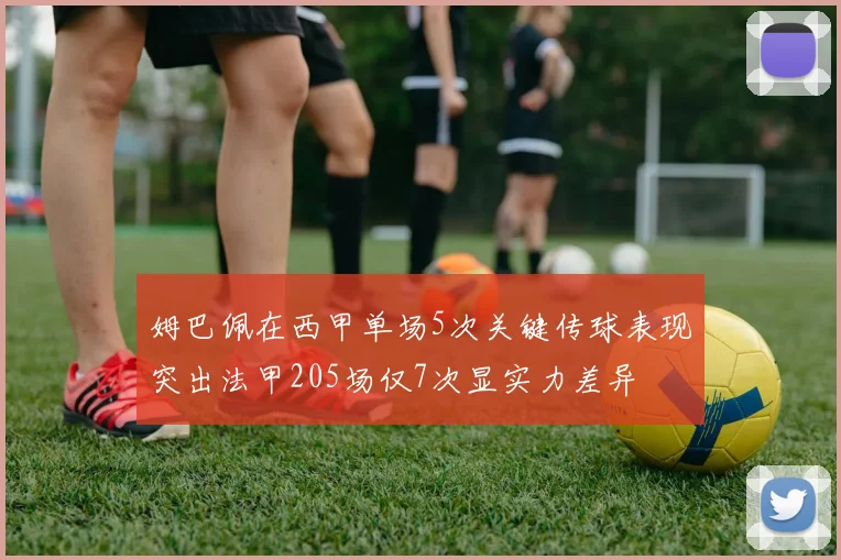 姆巴佩在西甲单场5次关键传球表现突出法甲205场仅7次显实力差异