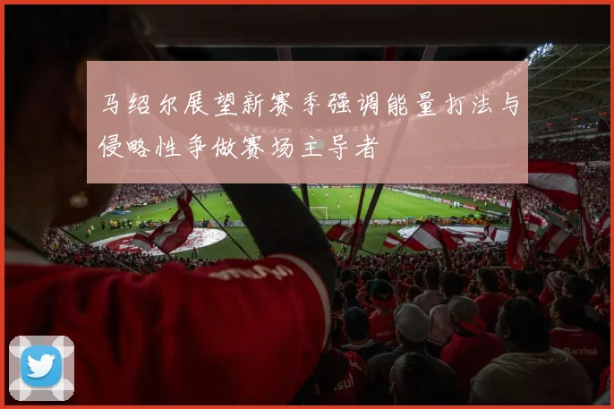 马绍尔展望新赛季强调能量打法与侵略性争做赛场主导者