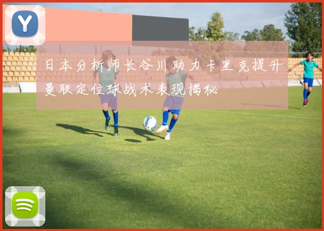 日本分析师长谷川助力卡里克提升曼联定位球战术表现揭秘