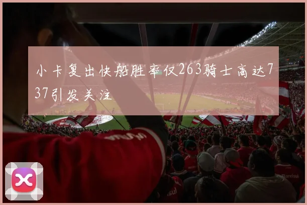小卡复出快船胜率仅263骑士高达737引发关注