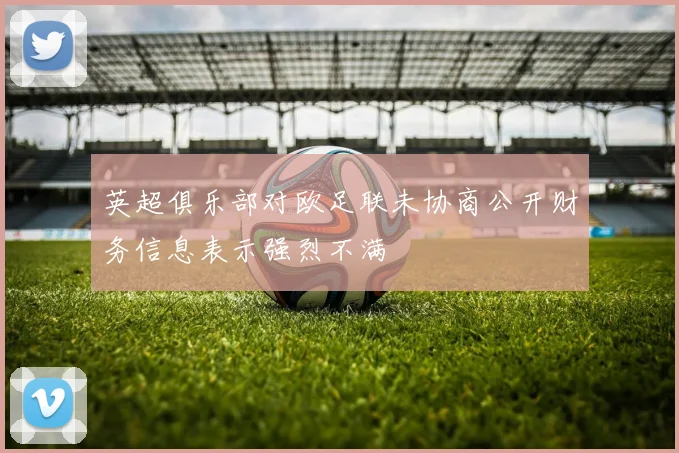 英超俱乐部对欧足联未协商公开财务信息表示强烈不满