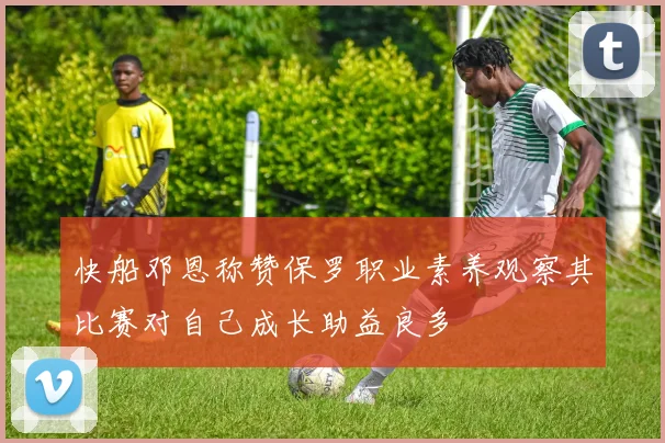 快船邓恩称赞保罗职业素养观察其比赛对自己成长助益良多