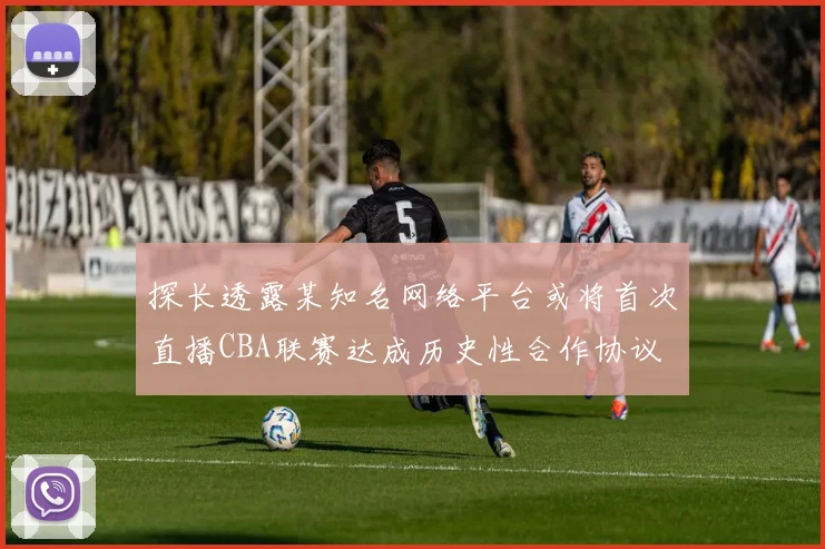 探长透露某知名网络平台或将首次直播CBA联赛达成历史性合作协议