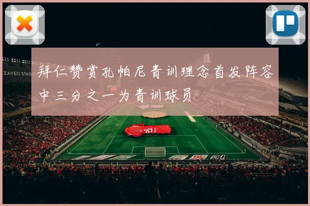 拜仁赞赏孔帕尼青训理念首发阵容中三分之一为青训球员