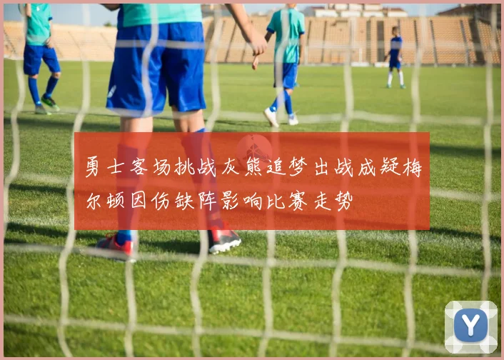 勇士客场挑战灰熊追梦出战成疑梅尔顿因伤缺阵影响比赛走势