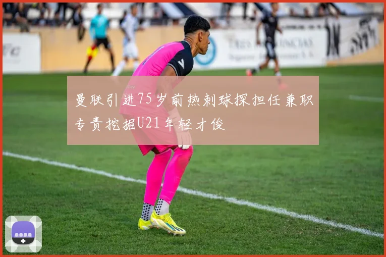 曼联引进75岁前热刺球探担任兼职专责挖掘U21年轻才俊