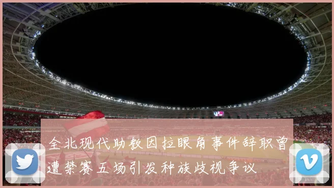 全北现代助教因拉眼角事件辞职曾遭禁赛五场引发种族歧视争议