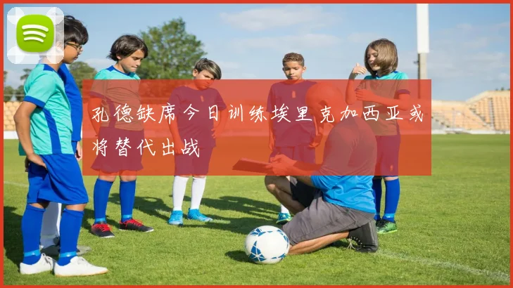 孔德缺席今日训练埃里克加西亚或将替代出战