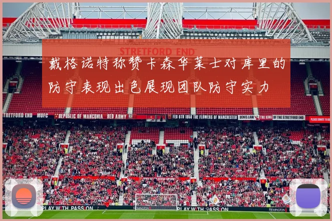 戴格诺特称赞卡森华莱士对库里的防守表现出色展现团队防守实力