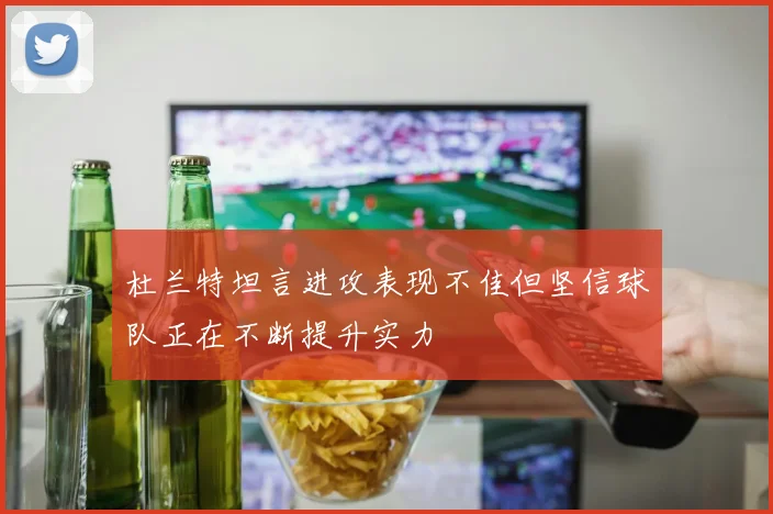 杜兰特坦言进攻表现不佳但坚信球队正在不断提升实力