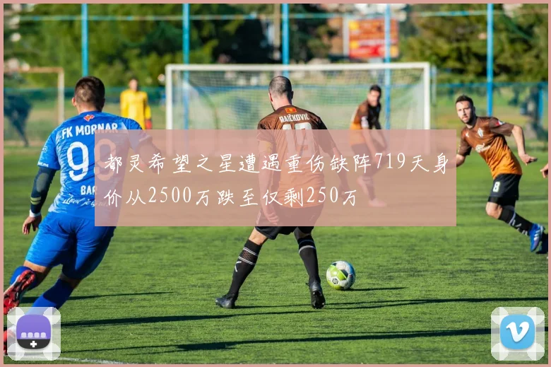 都灵希望之星遭遇重伤缺阵719天身价从2500万跌至仅剩250万