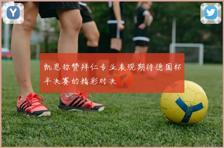 凯恩称赞拜仁专业表现期待德国杯半决赛的精彩对决