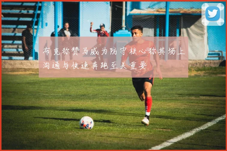 布克称赞马威为防守核心称其场上沟通与快速奔跑至关重要