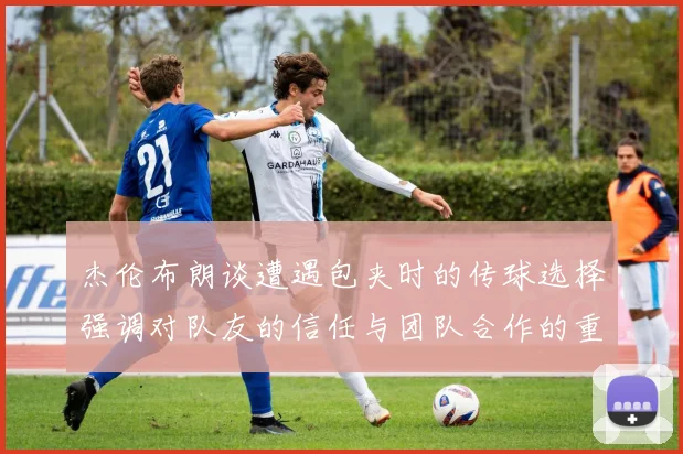 杰伦布朗谈遭遇包夹时的传球选择强调对队友的信任与团队合作的重要性