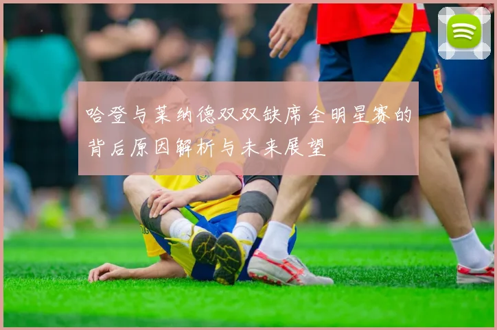 哈登与莱纳德双双缺席全明星赛的背后原因解析与未来展望