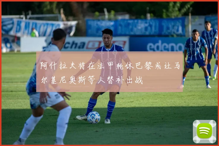阿什拉夫将在法甲轮休巴黎或让马尔基尼奥斯等人替补出战