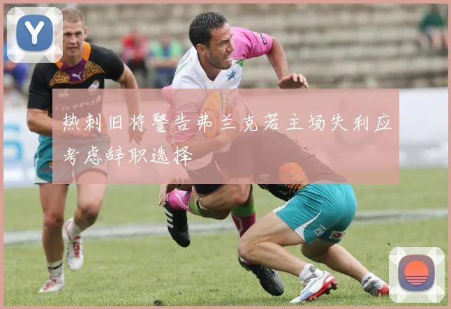 热刺旧将警告弗兰克若主场失利应考虑辞职选择