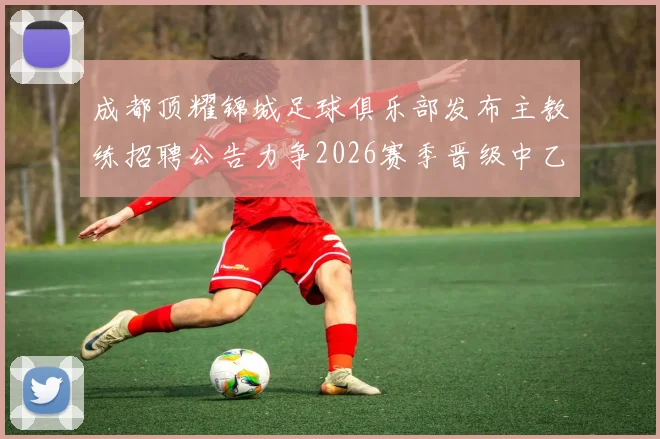 成都顶耀锦城足球俱乐部发布主教练招聘公告力争2026赛季晋级中乙联赛
