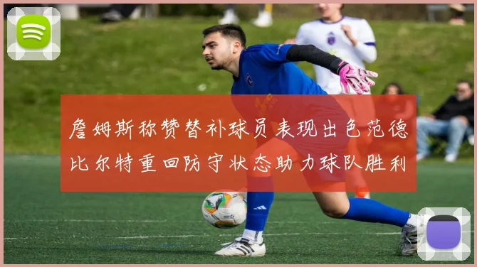 詹姆斯称赞替补球员表现出色范德比尔特重回防守状态助力球队胜利