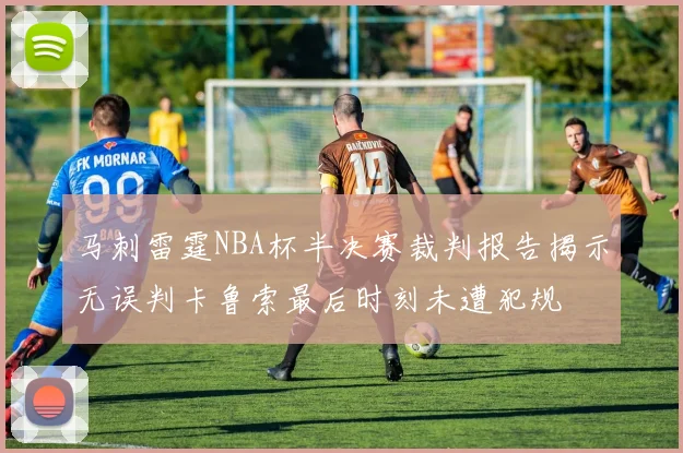 马刺雷霆NBA杯半决赛裁判报告揭示无误判卡鲁索最后时刻未遭犯规