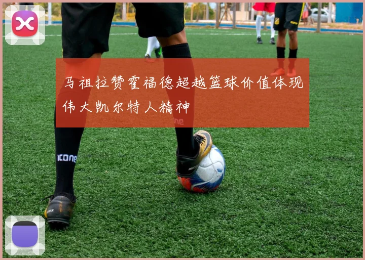 马祖拉赞霍福德超越篮球价值体现伟大凯尔特人精神