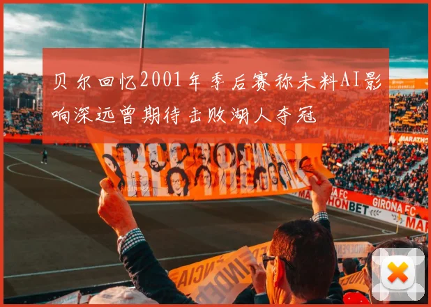 贝尔回忆2001年季后赛称未料AI影响深远曾期待击败湖人夺冠