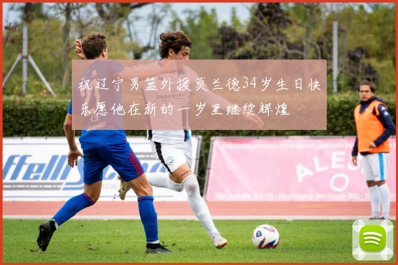 祝辽宁男篮外援莫兰德34岁生日快乐愿他在新的一岁里继续辉煌