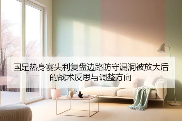 国足热身赛失利复盘边路防守漏洞被放大后的战术反思与调整方向